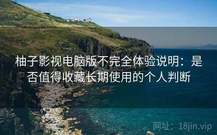 柚子影视电脑版不完全体验说明:是否值得收藏长期使用的个人判断 柚子影视电脑版不完全体验说明:是否值得收藏长期使用的个人判断