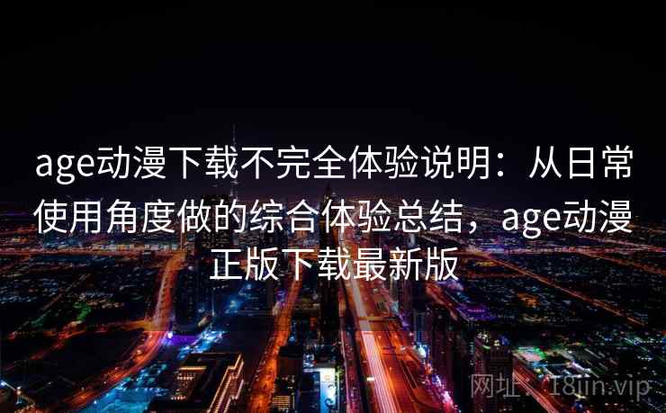 age动漫下载不完全体验说明:从日常使用角度做的综合体验总结,age动漫正版下载最新版 age动漫下载不完全体验说明:从日常使用角度做的综合体验总结,age动漫正版下载最新版