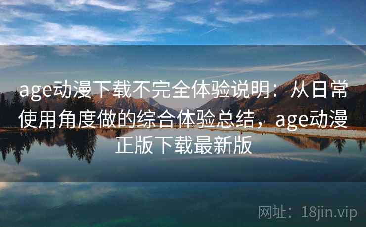 age动漫下载不完全体验说明:从日常使用角度做的综合体验总结,age动漫正版下载最新版 age动漫下载不完全体验说明:从日常使用角度做的综合体验总结,age动漫正版下载最新版