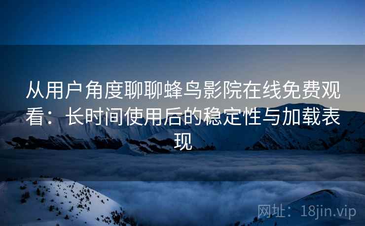 从用户角度聊聊蜂鸟影院在线免费观看:长时间使用后的稳定性与加载表现 从用户角度聊聊蜂鸟影院在线免费观看:长时间使用后的稳定性与加载表现