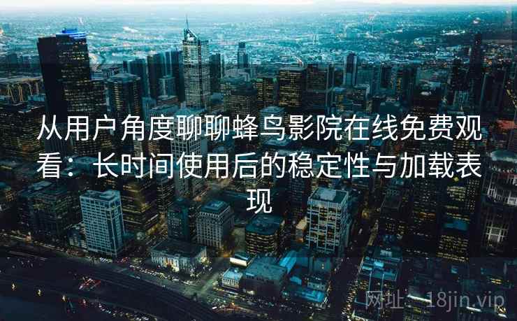 从用户角度聊聊蜂鸟影院在线免费观看:长时间使用后的稳定性与加载表现 从用户角度聊聊蜂鸟影院在线免费观看:长时间使用后的稳定性与加载表现