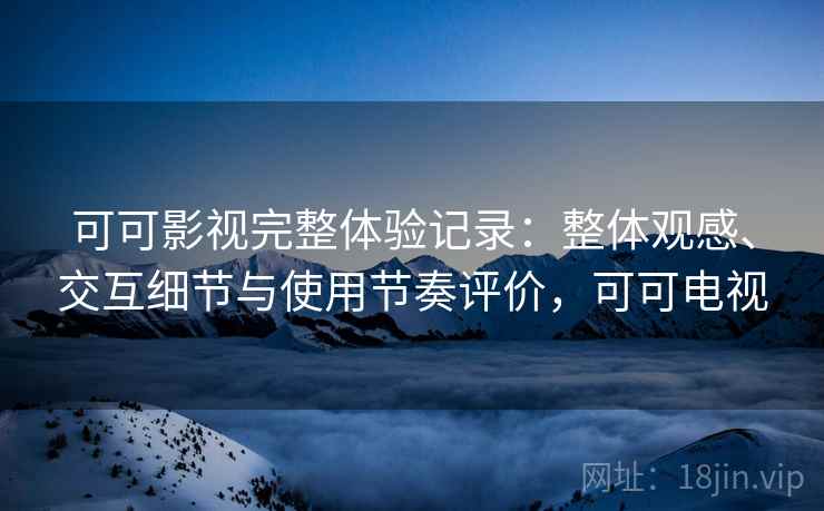 可可影视完整体验记录:整体观感、交互细节与使用节奏评价,可可电视 可可影视完整体验记录:整体观感、交互细节与使用节奏评价,可可电视