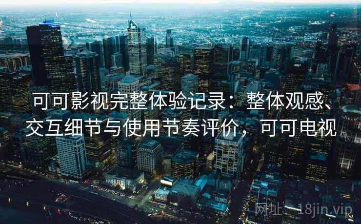 可可影视完整体验记录:整体观感、交互细节与使用节奏评价,可可电视 可可影视完整体验记录:整体观感、交互细节与使用节奏评价,可可电视