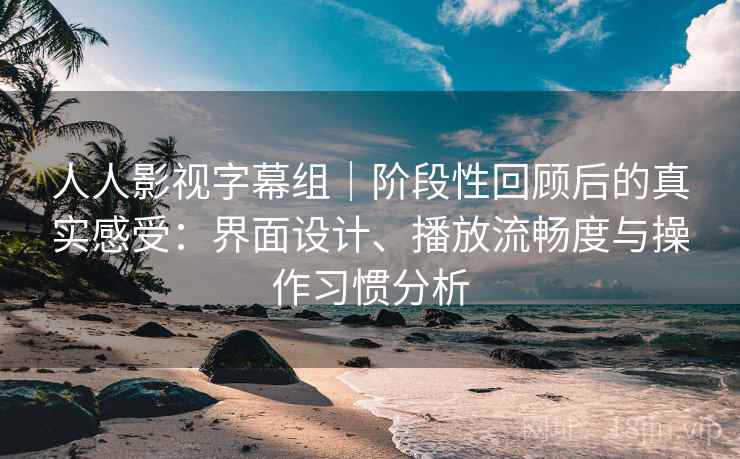 人人影视字幕组|阶段性回顾后的真实感受:界面设计、播放流畅度与操作习惯分析 人人影视字幕组|阶段性回顾后的真实感受:界面设计、播放流畅度与操作习惯分析