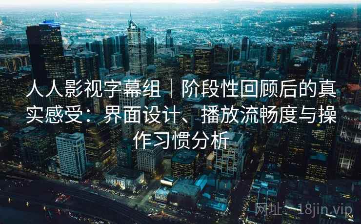 人人影视字幕组|阶段性回顾后的真实感受:界面设计、播放流畅度与操作习惯分析 人人影视字幕组|阶段性回顾后的真实感受:界面设计、播放流畅度与操作习惯分析