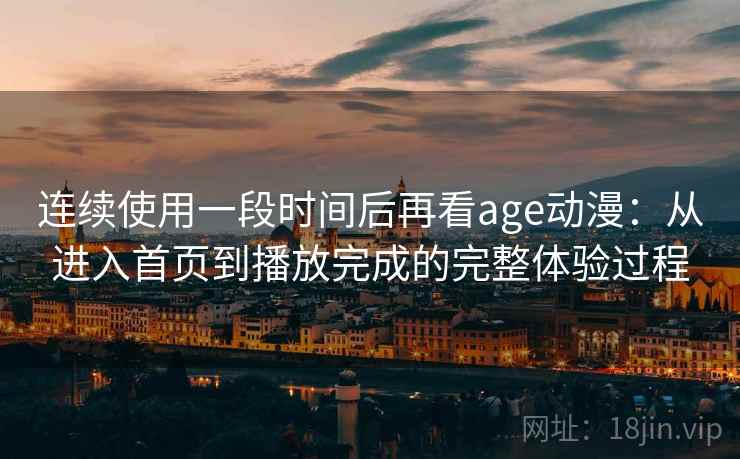 连续使用一段时间后再看age动漫:从进入首页到播放完成的完整体验过程 连续使用一段时间后再看age动漫:从进入首页到播放完成的完整体验过程