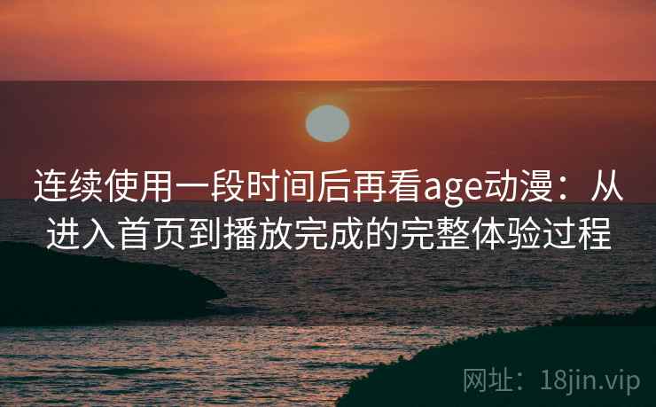 连续使用一段时间后再看age动漫:从进入首页到播放完成的完整体验过程 连续使用一段时间后再看age动漫:从进入首页到播放完成的完整体验过程