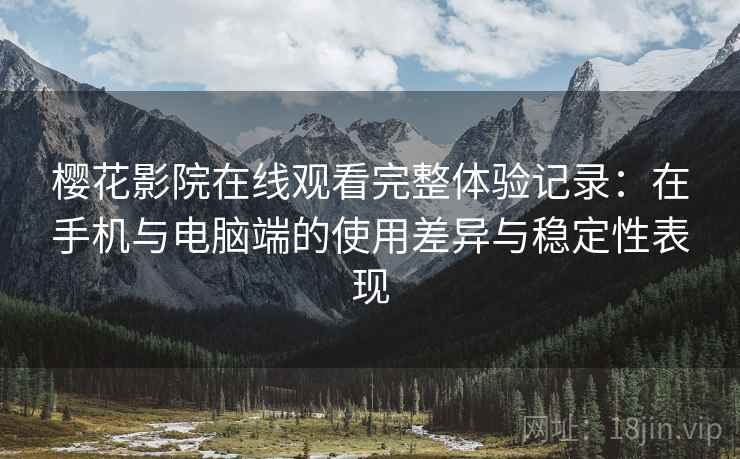 樱花影院在线观看完整体验记录:在手机与电脑端的使用差异与稳定性表现 樱花影院在线观看完整体验记录:在手机与电脑端的使用差异与稳定性表现