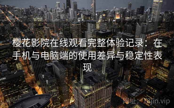 樱花影院在线观看完整体验记录:在手机与电脑端的使用差异与稳定性表现 樱花影院在线观看完整体验记录:在手机与电脑端的使用差异与稳定性表现