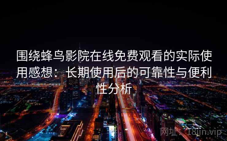 围绕蜂鸟影院在线免费观看的实际使用感想：长期使用后的可靠性与便利性分析