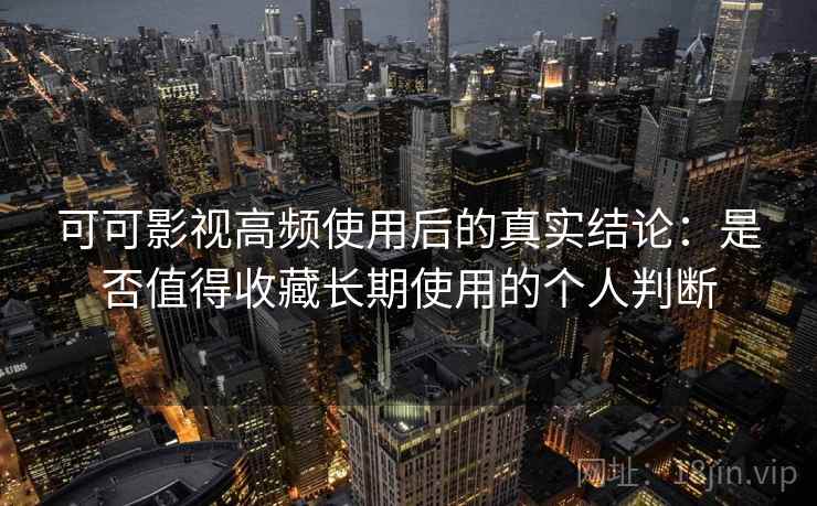 可可影视高频使用后的真实结论：是否值得收藏长期使用的个人判断