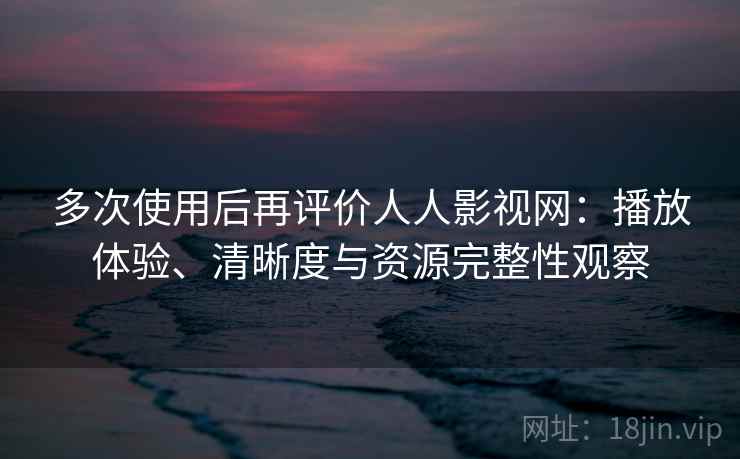 多次使用后再评价人人影视网:播放体验、清晰度与资源完整性观察 多次使用后再评价人人影视网:播放体验、清晰度与资源完整性观察