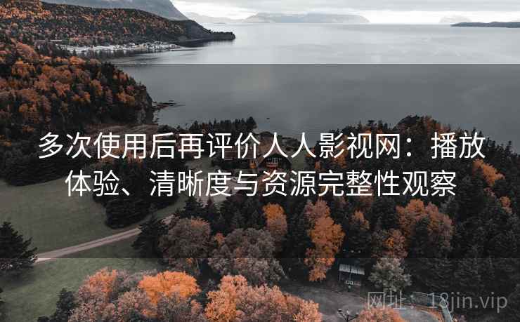 多次使用后再评价人人影视网:播放体验、清晰度与资源完整性观察 多次使用后再评价人人影视网:播放体验、清晰度与资源完整性观察