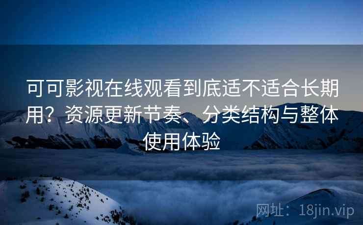 可可影视在线观看到底适不适合长期用?资源更新节奏、分类结构与整体使用体验 可可影视在线观看到底适不适合长期用?资源更新节奏、分类结构与整体使用体验