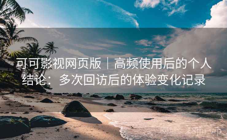 可可影视网页版|高频使用后的个人结论:多次回访后的体验变化记录 可可影视网页版|高频使用后的个人结论:多次回访后的体验变化记录