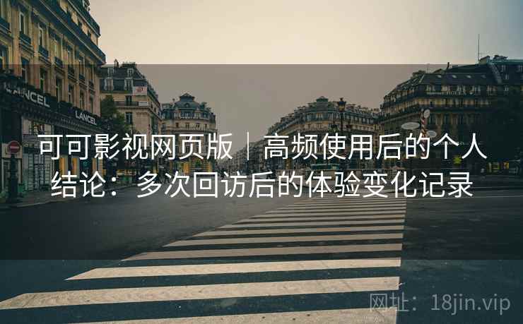 可可影视网页版|高频使用后的个人结论:多次回访后的体验变化记录 可可影视网页版|高频使用后的个人结论:多次回访后的体验变化记录