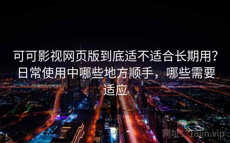 可可影视网页版到底适不适合长期用?日常使用中哪些地方顺手,哪些需要适应 可可影视网页版到底适不适合长期用?日常使用中哪些地方顺手,哪些需要适应