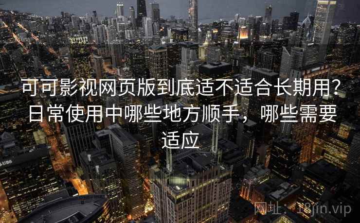 可可影视网页版到底适不适合长期用?日常使用中哪些地方顺手,哪些需要适应 可可影视网页版到底适不适合长期用?日常使用中哪些地方顺手,哪些需要适应