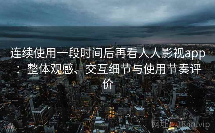 连续使用一段时间后再看人人影视app:整体观感、交互细节与使用节奏评价 连续使用一段时间后再看人人影视app:整体观感、交互细节与使用节奏评价