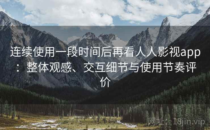 连续使用一段时间后再看人人影视app:整体观感、交互细节与使用节奏评价 连续使用一段时间后再看人人影视app:整体观感、交互细节与使用节奏评价
