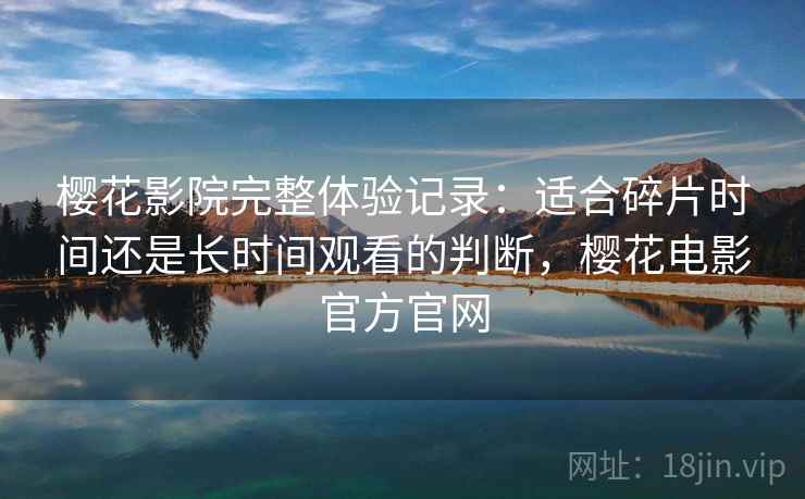 樱花影院完整体验记录：适合碎片时间还是长时间观看的判断，樱花电影官方官网
