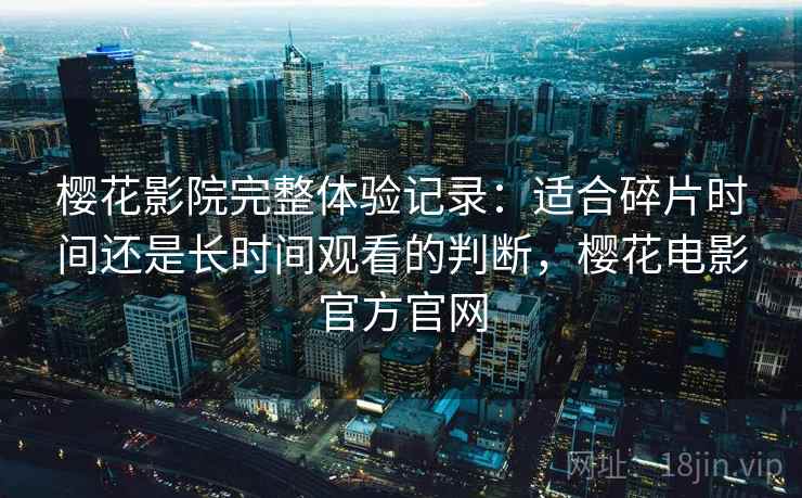 樱花影院完整体验记录：适合碎片时间还是长时间观看的判断，樱花电影官方官网