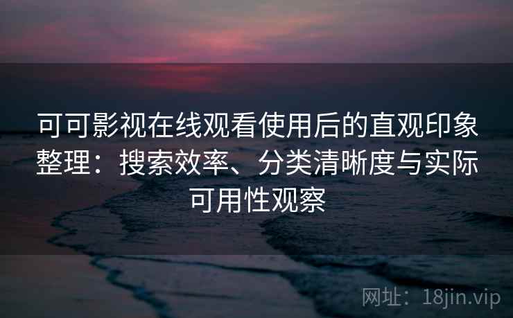 可可影视在线观看使用后的直观印象整理:搜索效率、分类清晰度与实际可用性观察 可可影视在线观看使用后的直观印象整理:搜索效率、分类清晰度与实际可用性观察