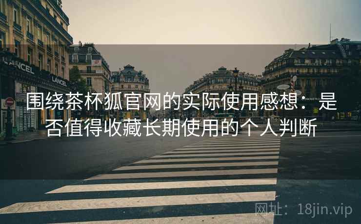 围绕茶杯狐官网的实际使用感想:是否值得收藏长期使用的个人判断 围绕茶杯狐官网的实际使用感想:是否值得收藏长期使用的个人判断