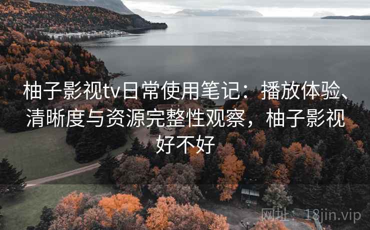 柚子影视tv日常使用笔记:播放体验、清晰度与资源完整性观察,柚子影视好不好 柚子影视tv日常使用笔记:播放体验、清晰度与资源完整性观察,柚子影视好不好