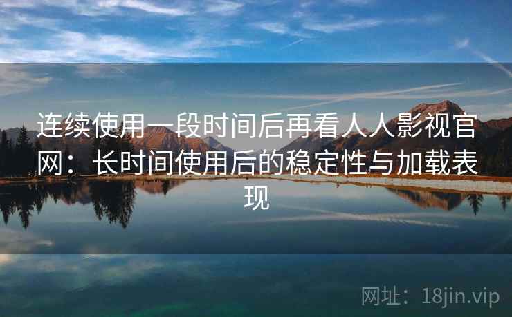 连续使用一段时间后再看人人影视官网:长时间使用后的稳定性与加载表现 连续使用一段时间后再看人人影视官网:长时间使用后的稳定性与加载表现
