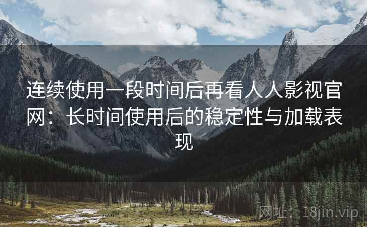 连续使用一段时间后再看人人影视官网:长时间使用后的稳定性与加载表现 连续使用一段时间后再看人人影视官网:长时间使用后的稳定性与加载表现
