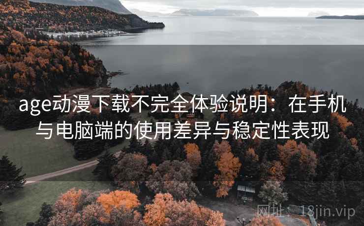 age动漫下载不完全体验说明:在手机与电脑端的使用差异与稳定性表现 age动漫下载不完全体验说明:在手机与电脑端的使用差异与稳定性表现