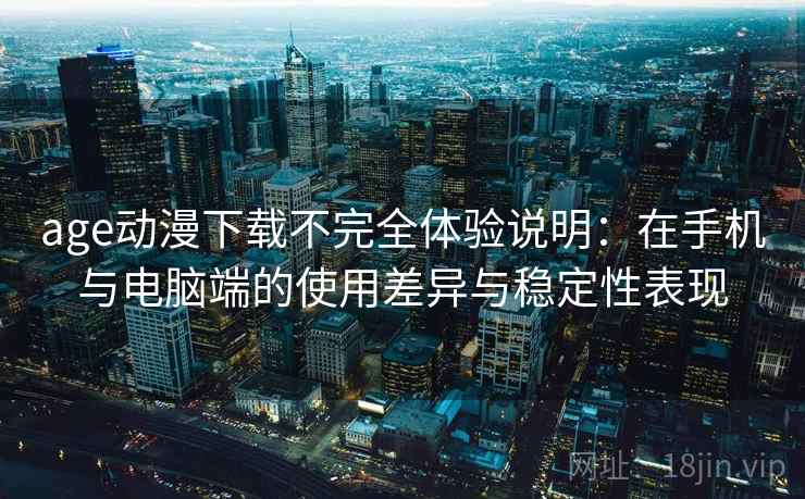 age动漫下载不完全体验说明:在手机与电脑端的使用差异与稳定性表现 age动漫下载不完全体验说明:在手机与电脑端的使用差异与稳定性表现