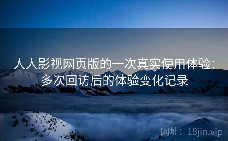 人人影视网页版的一次真实使用体验：多次回访后的体验变化记录
