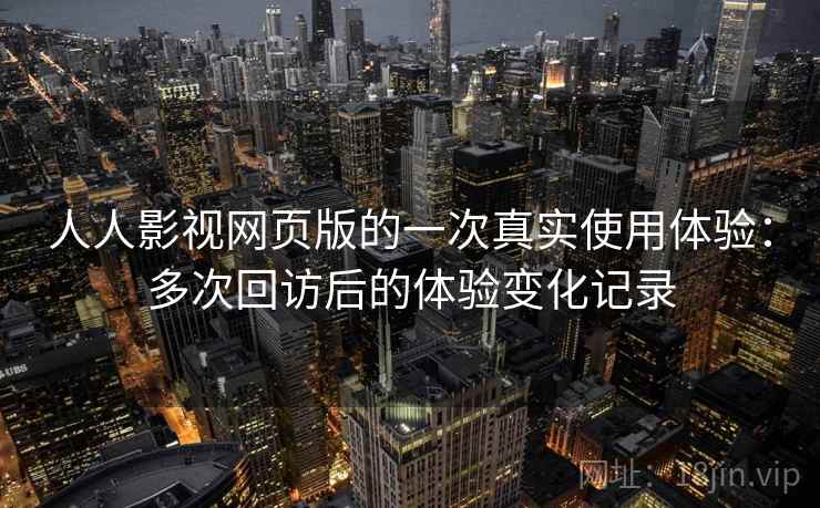 人人影视网页版的一次真实使用体验：多次回访后的体验变化记录