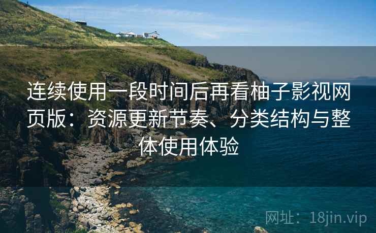 连续使用一段时间后再看柚子影视网页版：资源更新节奏、分类结构与整体使用体验