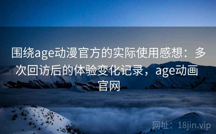 围绕age动漫官方的实际使用感想:多次回访后的体验变化记录,age动画 官网 围绕age动漫官方的实际使用感想:多次回访后的体验变化记录,age动画 官网