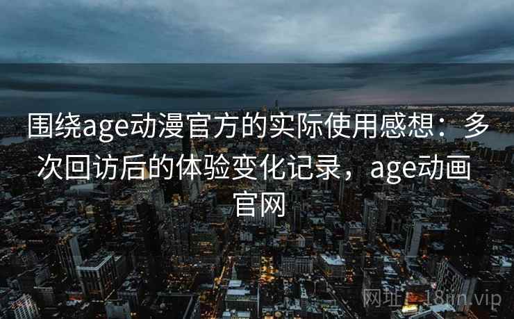 围绕age动漫官方的实际使用感想:多次回访后的体验变化记录,age动画 官网 围绕age动漫官方的实际使用感想:多次回访后的体验变化记录,age动画 官网