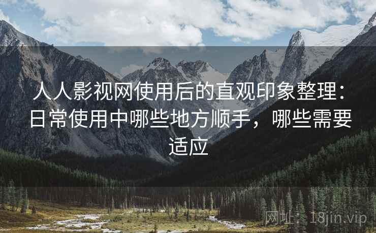 人人影视网使用后的直观印象整理:日常使用中哪些地方顺手,哪些需要适应 人人影视网使用后的直观印象整理:日常使用中哪些地方顺手,哪些需要适应