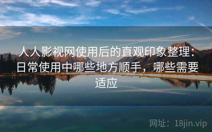 人人影视网使用后的直观印象整理:日常使用中哪些地方顺手,哪些需要适应 人人影视网使用后的直观印象整理:日常使用中哪些地方顺手,哪些需要适应