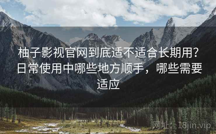 柚子影视官网到底适不适合长期用?日常使用中哪些地方顺手,哪些需要适应 柚子影视官网到底适不适合长期用?日常使用中哪些地方顺手,哪些需要适应