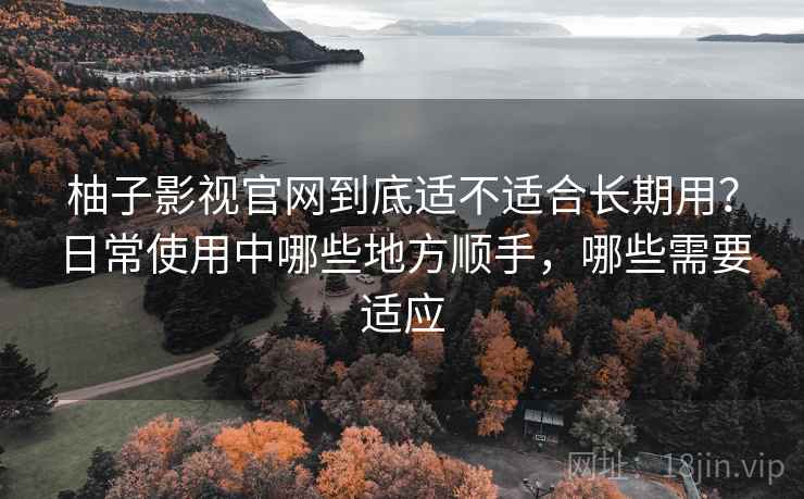 柚子影视官网到底适不适合长期用?日常使用中哪些地方顺手,哪些需要适应 柚子影视官网到底适不适合长期用?日常使用中哪些地方顺手,哪些需要适应